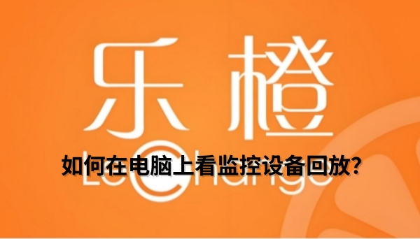 乐橙如何在电脑上看监控设备回放?乐橙在电脑上看监控设备回放的方法